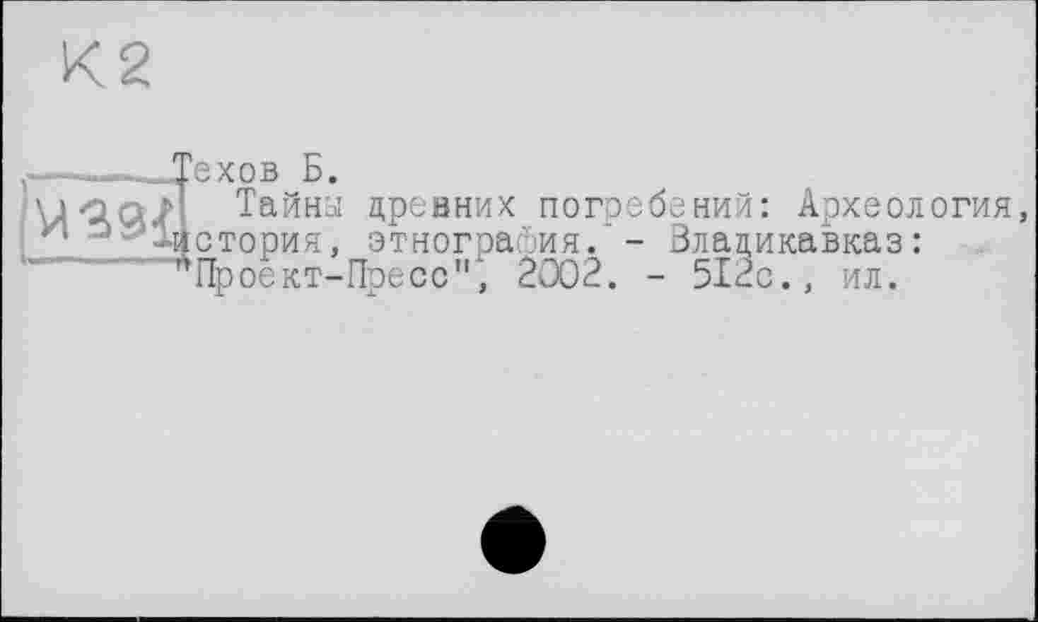 ﻿і-----------------------------!
Техов Б.
Тайны древних погребений: Археология, ястория, этнография. - Владикавказ: "Проект-Пресс", 2002. - 512с., ил.